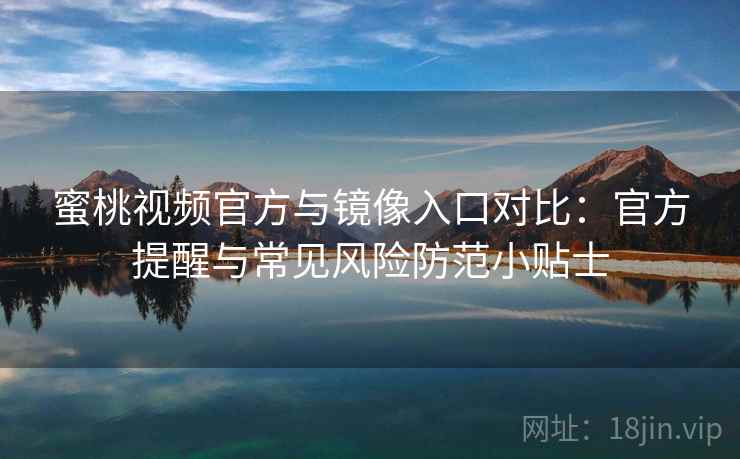 蜜桃视频官方与镜像入口对比：官方提醒与常见风险防范小贴士