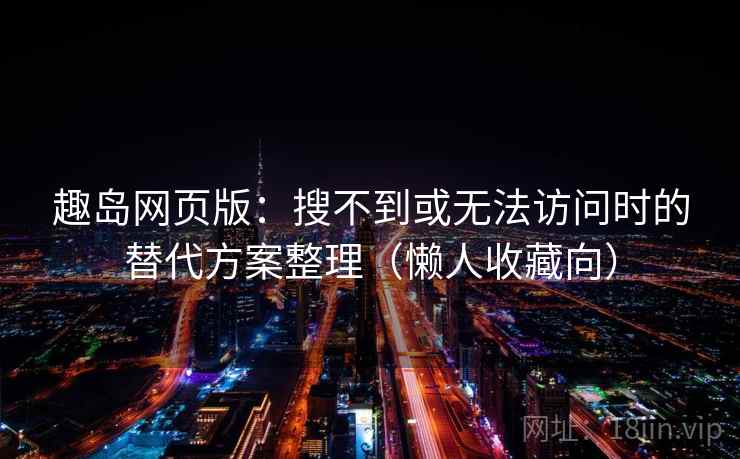 趣岛网页版：搜不到或无法访问时的替代方案整理（懒人收藏向）