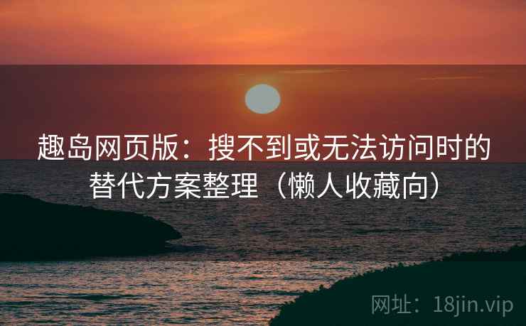 趣岛网页版：搜不到或无法访问时的替代方案整理（懒人收藏向）