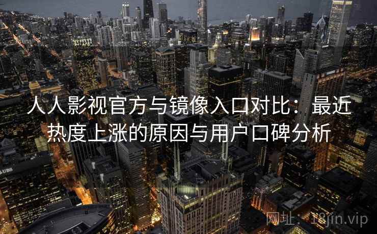 人人影视官方与镜像入口对比：最近热度上涨的原因与用户口碑分析
