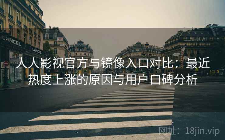 人人影视官方与镜像入口对比：最近热度上涨的原因与用户口碑分析