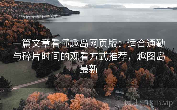 一篇文章看懂趣岛网页版：适合通勤与碎片时间的观看方式推荐，趣图岛最新
