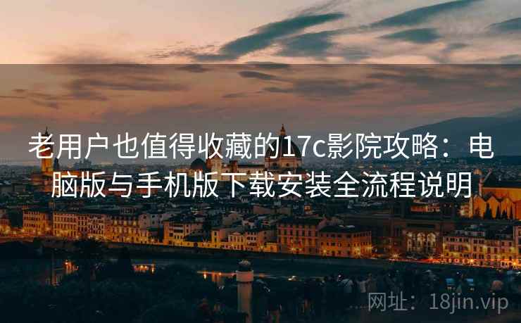 老用户也值得收藏的17c影院攻略：电脑版与手机版下载安装全流程说明