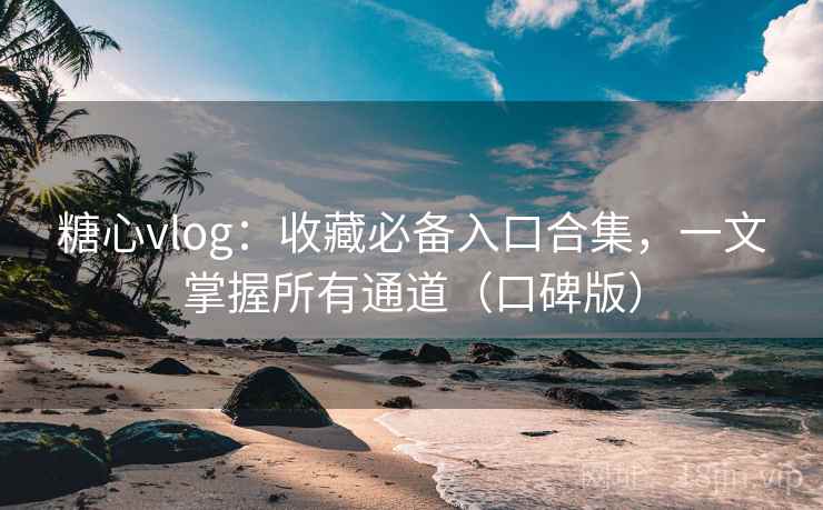 糖心vlog：收藏必备入口合集，一文掌握所有通道（口碑版）
