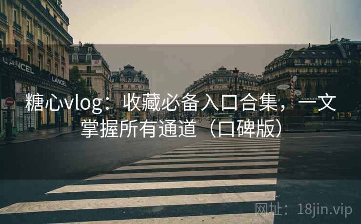 糖心vlog：收藏必备入口合集，一文掌握所有通道（口碑版）