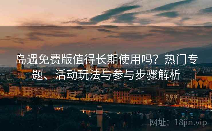 岛遇免费版值得长期使用吗？热门专题、活动玩法与参与步骤解析