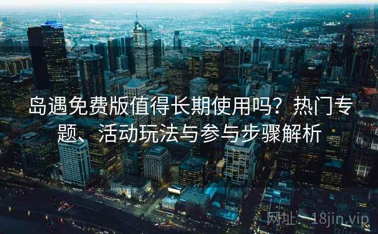 岛遇免费版值得长期使用吗？热门专题、活动玩法与参与步骤解析
