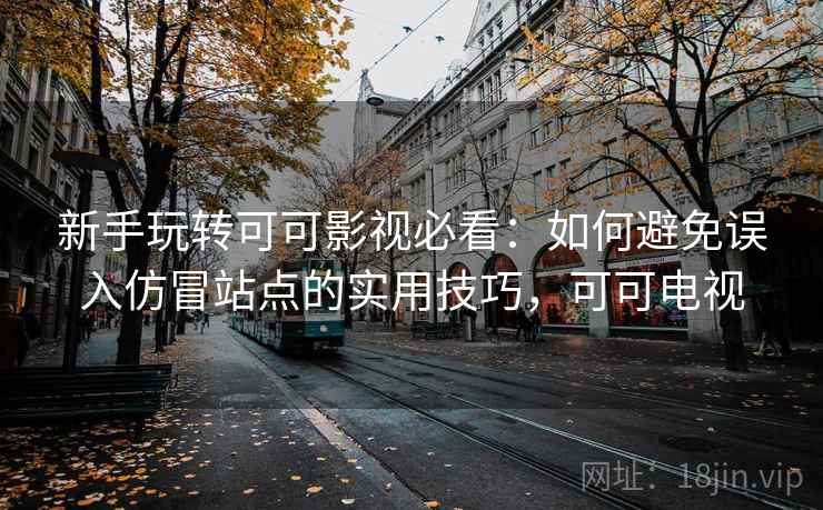 新手玩转可可影视必看：如何避免误入仿冒站点的实用技巧，可可电视