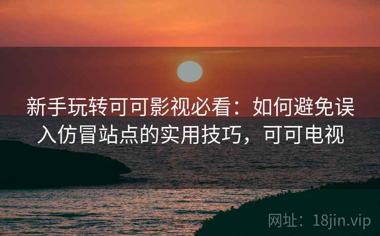 新手玩转可可影视必看：如何避免误入仿冒站点的实用技巧，可可电视