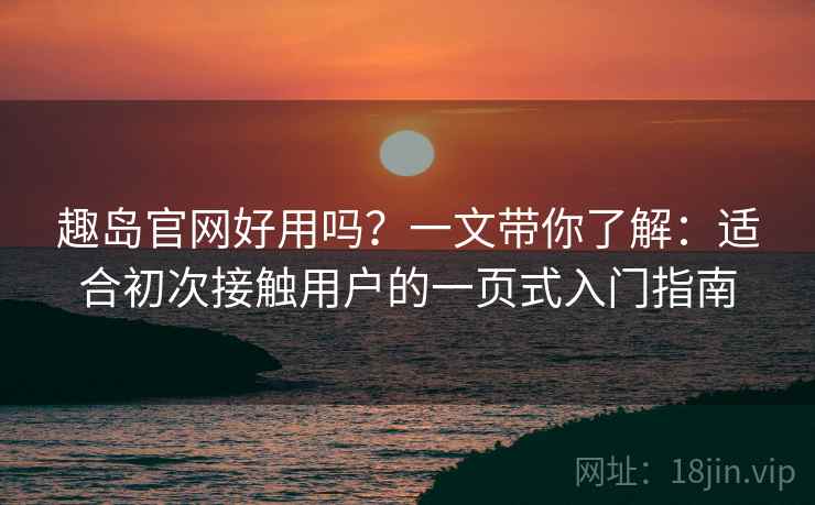 趣岛官网好用吗？一文带你了解：适合初次接触用户的一页式入门指南