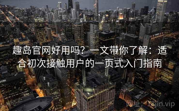 趣岛官网好用吗？一文带你了解：适合初次接触用户的一页式入门指南