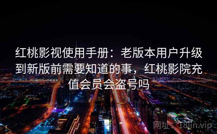 红桃影视使用手册：老版本用户升级到新版前需要知道的事，红桃影院充值会员会盗号吗