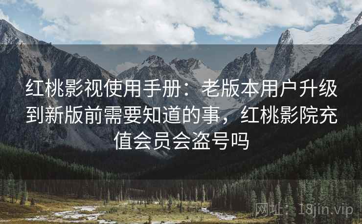 红桃影视使用手册：老版本用户升级到新版前需要知道的事，红桃影院充值会员会盗号吗