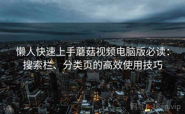 懒人快速上手蘑菇视频电脑版必读:搜索栏、分类页的高效使用技巧 懒人快速上手蘑菇视频电脑版必读:搜索栏、分类页的高效使用技巧