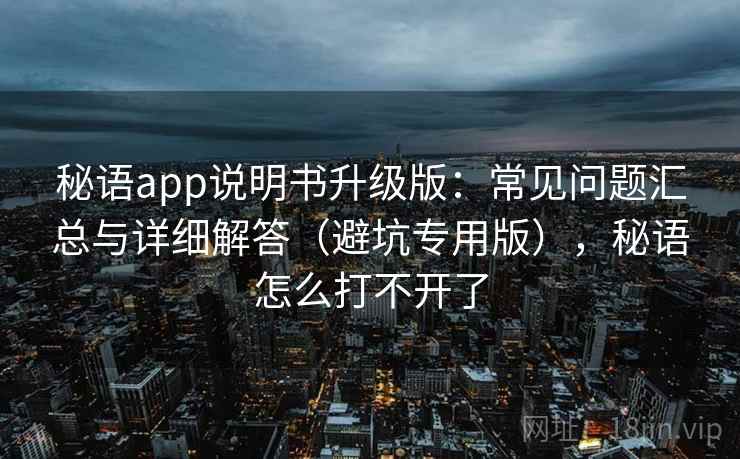 秘语app说明书升级版：常见问题汇总与详细解答（避坑专用版），秘语怎么打不开了