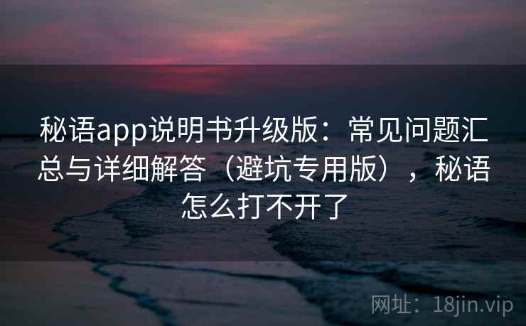 秘语app说明书升级版:常见问题汇总与详细解答(避坑专用版),秘语怎么打不开了 秘语app说明书升级版:常见问题汇总与详细解答(避坑专用版),秘语怎么打不开了