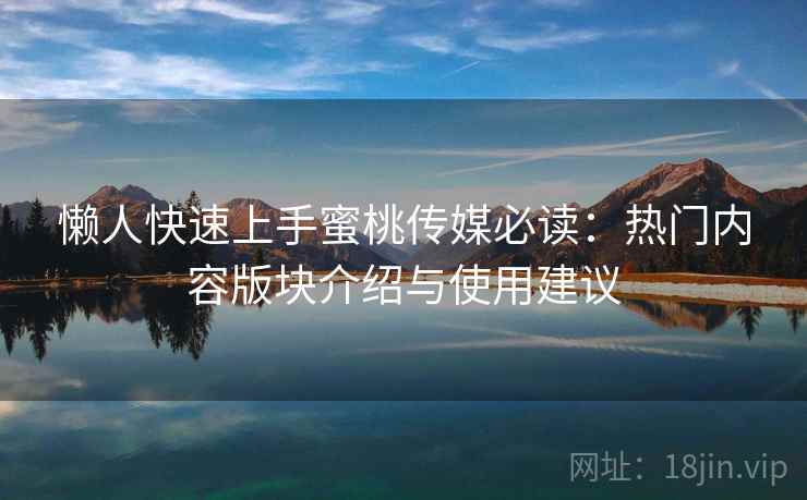 懒人快速上手蜜桃传媒必读：热门内容版块介绍与使用建议