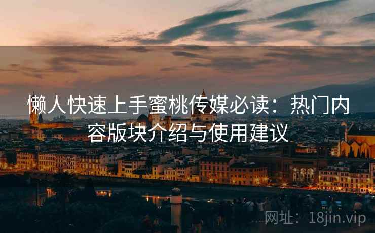 懒人快速上手蜜桃传媒必读:热门内容版块介绍与使用建议 懒人快速上手蜜桃传媒必读:热门内容版块介绍与使用建议