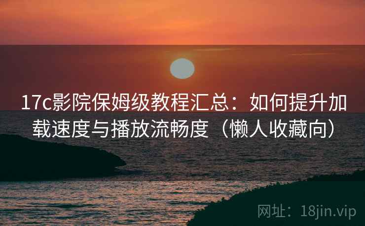 17c影院保姆级教程汇总：如何提升加载速度与播放流畅度（懒人收藏向）