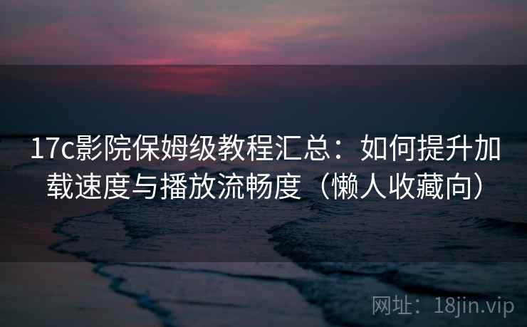 17c影院保姆级教程汇总:如何提升加载速度与播放流畅度(懒人收藏向) 17c影院保姆级教程汇总:如何提升加载速度与播放流畅度(懒人收藏向)
