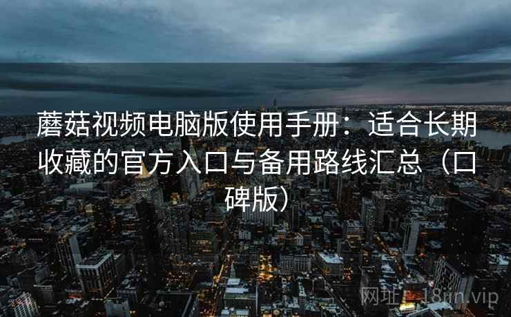 蘑菇视频电脑版使用手册：适合长期收藏的官方入口与备用路线汇总（口碑版）