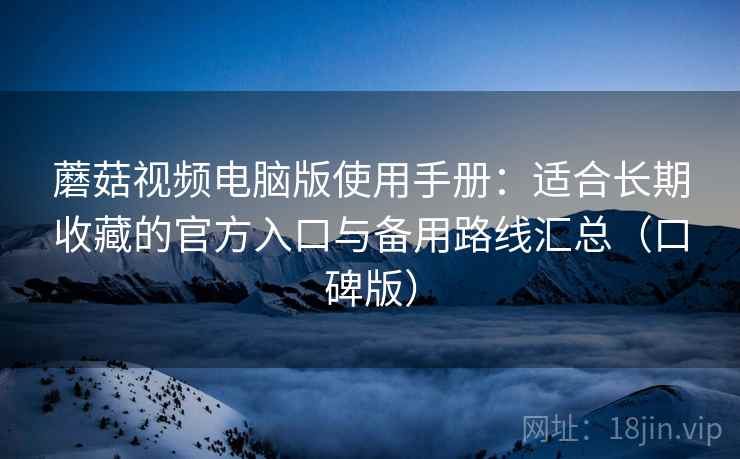 蘑菇视频电脑版使用手册:适合长期收藏的官方入口与备用路线汇总(口碑版) 蘑菇视频电脑版使用手册:适合长期收藏的官方入口与备用路线汇总(口碑版)