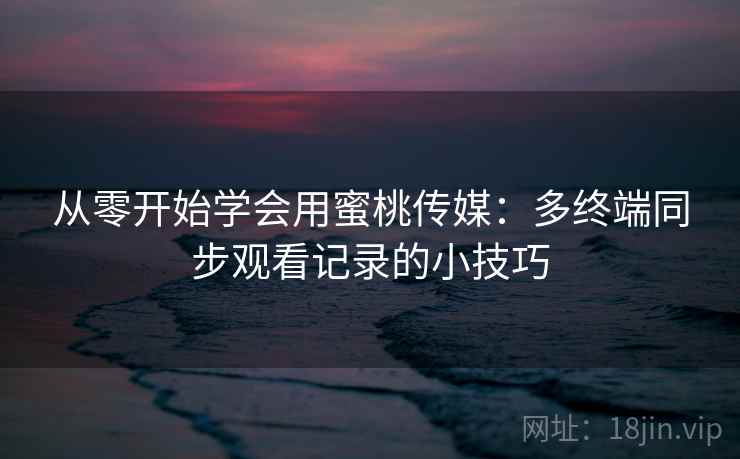 从零开始学会用蜜桃传媒：多终端同步观看记录的小技巧