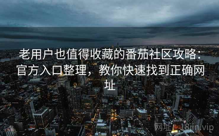 老用户也值得收藏的番茄社区攻略：官方入口整理，教你快速找到正确网址