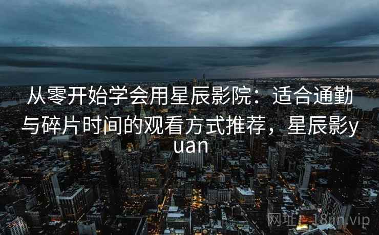 从零开始学会用星辰影院:适合通勤与碎片时间的观看方式推荐,星辰影yuan 从零开始学会用星辰影院:适合通勤与碎片时间的观看方式推荐,星辰影yuan