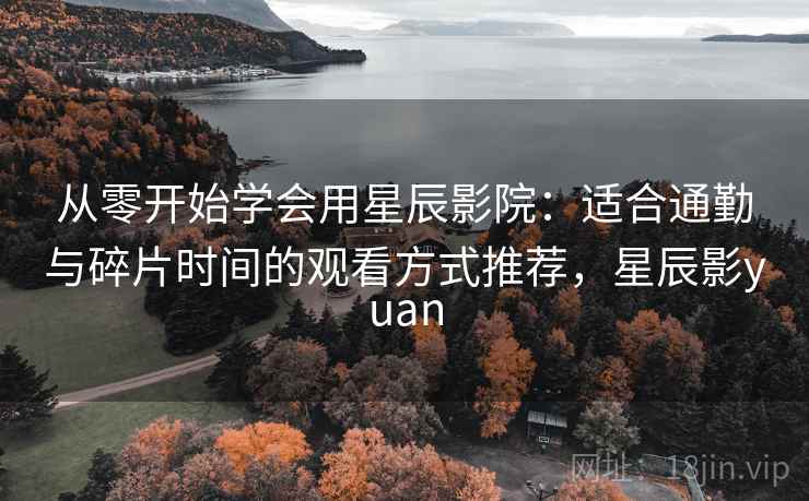 从零开始学会用星辰影院：适合通勤与碎片时间的观看方式推荐，星辰影yuan