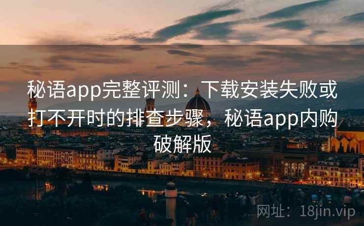 秘语app完整评测：下载安装失败或打不开时的排查步骤，秘语app内购破解版