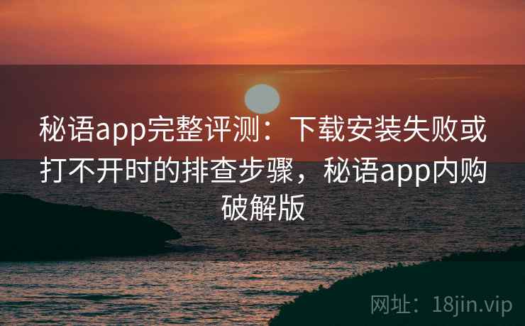 秘语app完整评测:下载安装失败或打不开时的排查步骤,秘语app内购破解版 秘语app完整评测:下载安装失败或打不开时的排查步骤,秘语app内购破解版