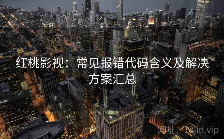 红桃影视:常见报错代码含义及解决方案汇总 红桃影视:常见报错代码含义及解决方案汇总