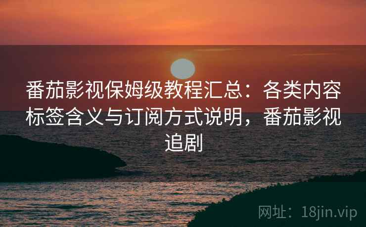 番茄影视保姆级教程汇总:各类内容标签含义与订阅方式说明,番茄影视追剧 番茄影视保姆级教程汇总:各类内容标签含义与订阅方式说明,番茄影视追剧