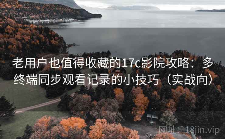 老用户也值得收藏的17c影院攻略：多终端同步观看记录的小技巧（实战向）