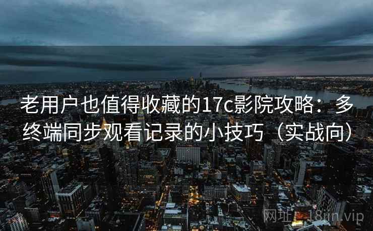 老用户也值得收藏的17c影院攻略:多终端同步观看记录的小技巧(实战向) 老用户也值得收藏的17c影院攻略:多终端同步观看记录的小技巧(实战向)