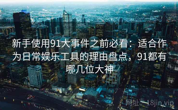 新手使用91大事件之前必看:适合作为日常娱乐工具的理由盘点,91都有哪几位大神 新手使用91大事件之前必看:适合作为日常娱乐工具的理由盘点,91都有哪几位大神