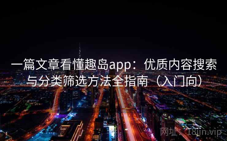 一篇文章看懂趣岛app:优质内容搜索与分类筛选方法全指南(入门向) 一篇文章看懂趣岛app:优质内容搜索与分类筛选方法全指南(入门向)