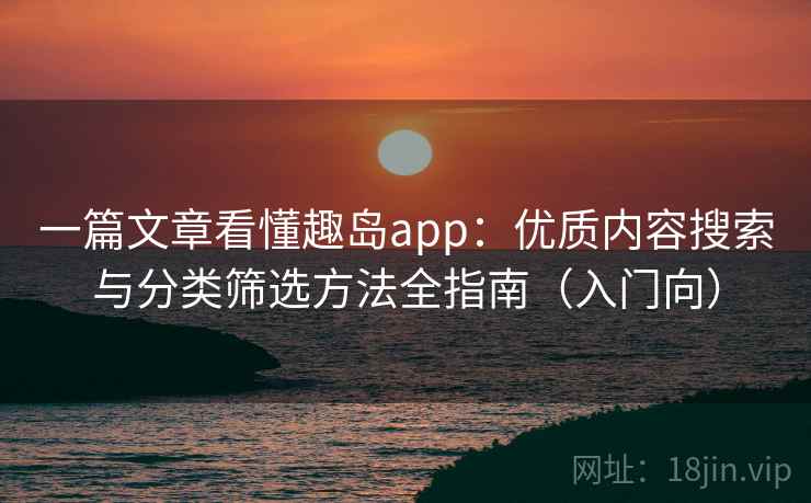 一篇文章看懂趣岛app：优质内容搜索与分类筛选方法全指南（入门向）