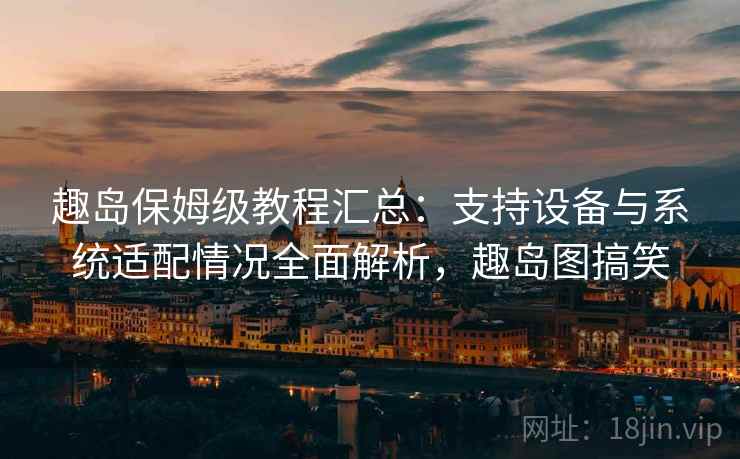 趣岛保姆级教程汇总:支持设备与系统适配情况全面解析,趣岛图搞笑 趣岛保姆级教程汇总:支持设备与系统适配情况全面解析,趣岛图搞笑
