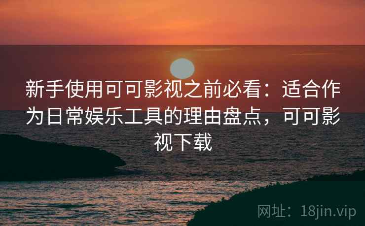 新手使用可可影视之前必看：适合作为日常娱乐工具的理由盘点，可可影视下载