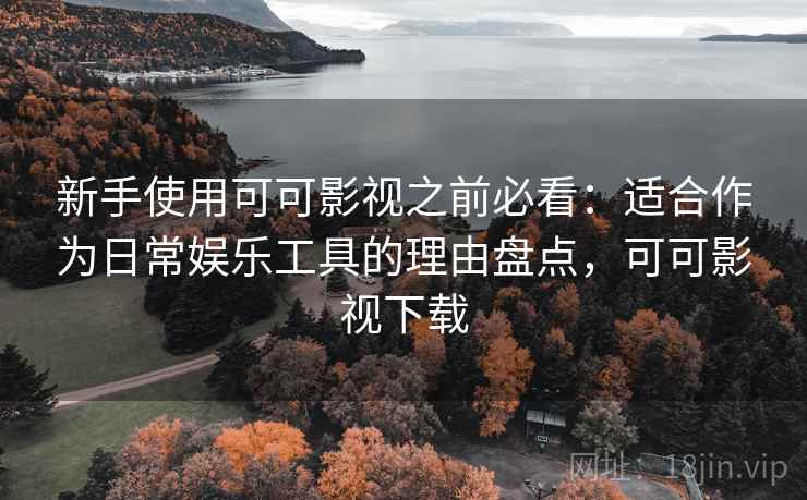 新手使用可可影视之前必看:适合作为日常娱乐工具的理由盘点,可可影视下载 新手使用可可影视之前必看:适合作为日常娱乐工具的理由盘点,可可影视下载