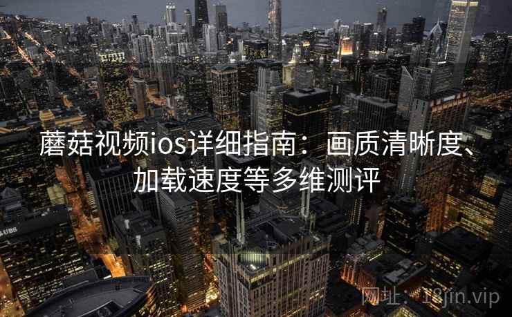 蘑菇视频ios详细指南:画质清晰度、加载速度等多维测评 蘑菇视频ios详细指南:画质清晰度、加载速度等多维测评