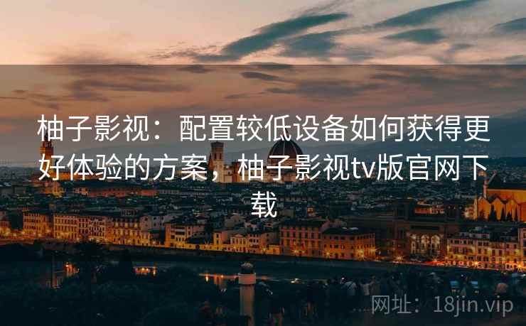 柚子影视：配置较低设备如何获得更好体验的方案，柚子影视tv版官网下载