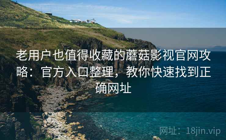 老用户也值得收藏的蘑菇影视官网攻略:官方入口整理,教你快速找到正确网址 老用户也值得收藏的蘑菇影视官网攻略:官方入口整理,教你快速找到正确网址