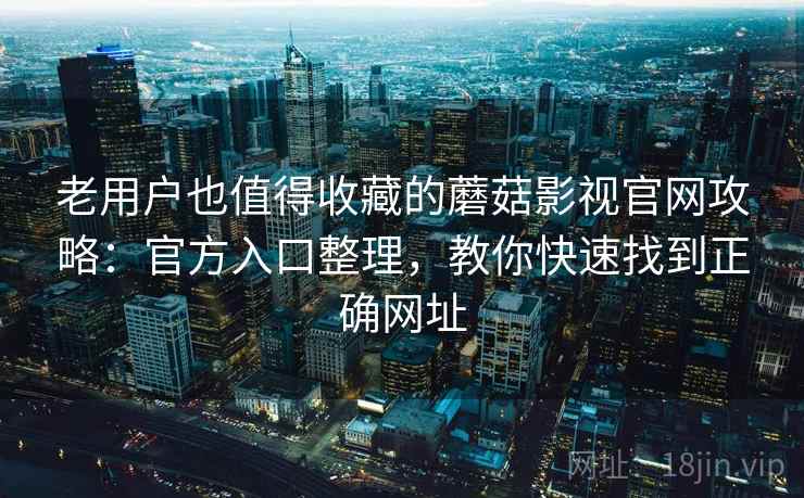 老用户也值得收藏的蘑菇影视官网攻略：官方入口整理，教你快速找到正确网址
