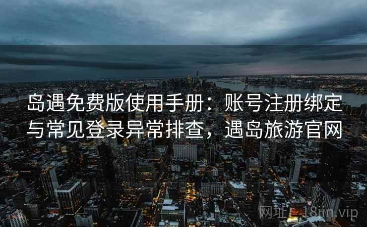 岛遇免费版使用手册：账号注册绑定与常见登录异常排查，遇岛旅游官网