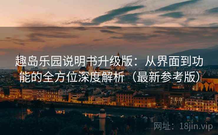 趣岛乐园说明书升级版：从界面到功能的全方位深度解析（最新参考版）