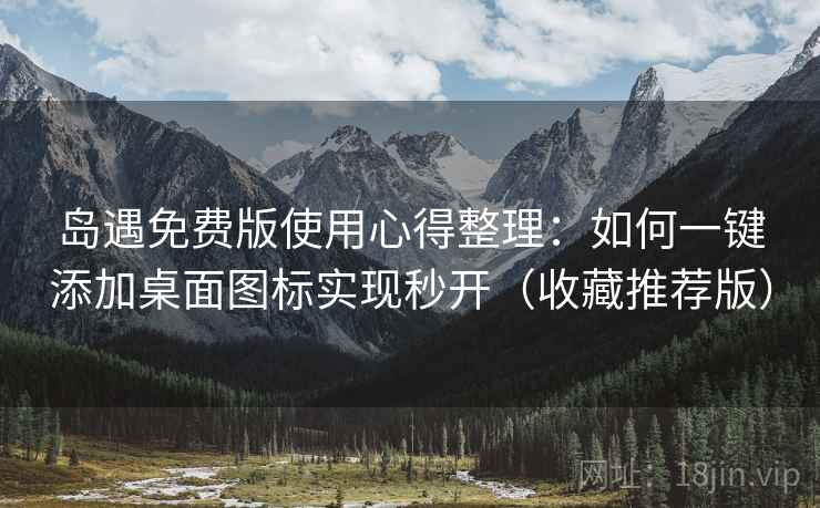 岛遇免费版使用心得整理：如何一键添加桌面图标实现秒开（收藏推荐版）