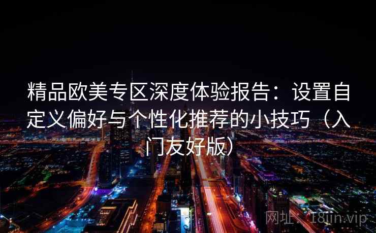精品欧美专区深度体验报告:设置自定义偏好与个性化推荐的小技巧(入门友好版) 精品欧美专区深度体验报告:设置自定义偏好与个性化推荐的小技巧(入门友好版)